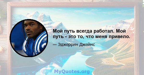 Мой путь всегда работал. Мой путь - это то, что меня привело.