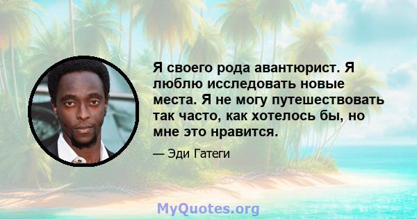 Я своего рода авантюрист. Я люблю исследовать новые места. Я не могу путешествовать так часто, как хотелось бы, но мне это нравится.