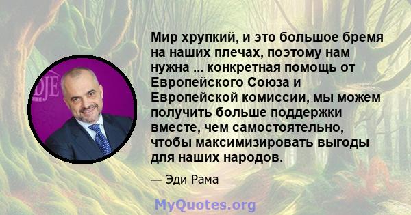 Мир хрупкий, и это большое бремя на наших плечах, поэтому нам нужна ... конкретная помощь от Европейского Союза и Европейской комиссии, мы можем получить больше поддержки вместе, чем самостоятельно, чтобы