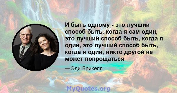 И быть одному - это лучший способ быть, когда я сам один, это лучший способ быть, когда я один, это лучший способ быть, когда я один, никто другой не может попрощаться