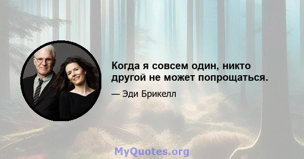 Когда я совсем один, никто другой не может попрощаться.