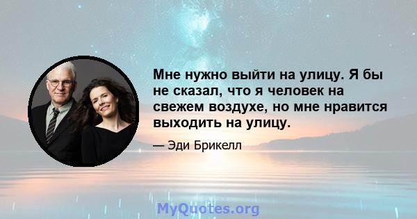 Мне нужно выйти на улицу. Я бы не сказал, что я человек на свежем воздухе, но мне нравится выходить на улицу.