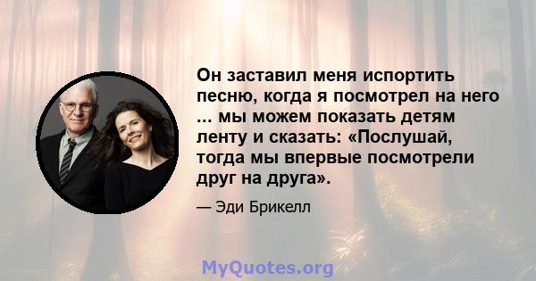 Он заставил меня испортить песню, когда я посмотрел на него ... мы можем показать детям ленту и сказать: «Послушай, тогда мы впервые посмотрели друг на друга».