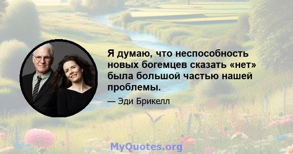 Я думаю, что неспособность новых богемцев сказать «нет» была большой частью нашей проблемы.