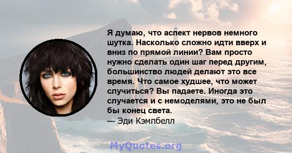 Я думаю, что аспект нервов немного шутка. Насколько сложно идти вверх и вниз по прямой линии? Вам просто нужно сделать один шаг перед другим, большинство людей делают это все время. Что самое худшее, что может