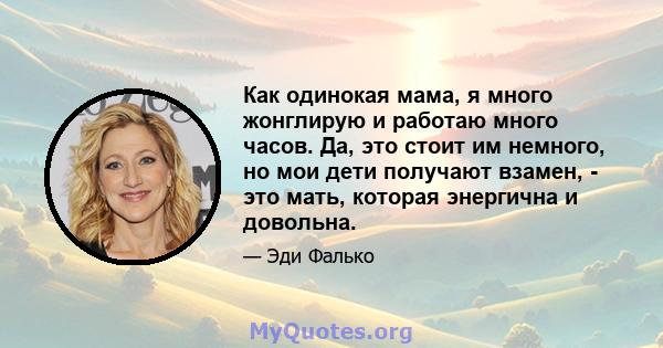 Как одинокая мама, я много жонглирую и работаю много часов. Да, это стоит им немного, но мои дети получают взамен, - это мать, которая энергична и довольна.