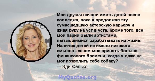 Мои друзья начали иметь детей после колледжа, пока я продолжал эту сумасшедшую актерскую карьеру и живя руку на уст в уста. Кроме того, все мои парни были артистами, пытающимися зарабатывать на жизнь. Наличие детей не