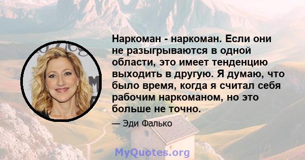 Наркоман - наркоман. Если они не разыгрываются в одной области, это имеет тенденцию выходить в другую. Я думаю, что было время, когда я считал себя рабочим наркоманом, но это больше не точно.