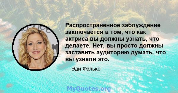 Распространенное заблуждение заключается в том, что как актриса вы должны узнать, что делаете. Нет, вы просто должны заставить аудиторию думать, что вы узнали это.