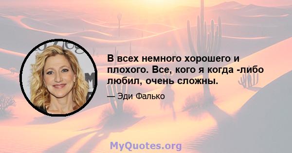 В всех немного хорошего и плохого. Все, кого я когда -либо любил, очень сложны.