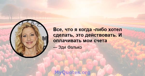 Все, что я когда -либо хотел сделать, это действовать. И оплачивать мои счета