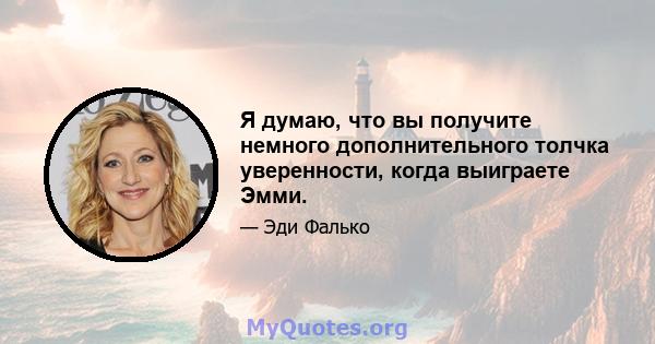 Я думаю, что вы получите немного дополнительного толчка уверенности, когда выиграете Эмми.