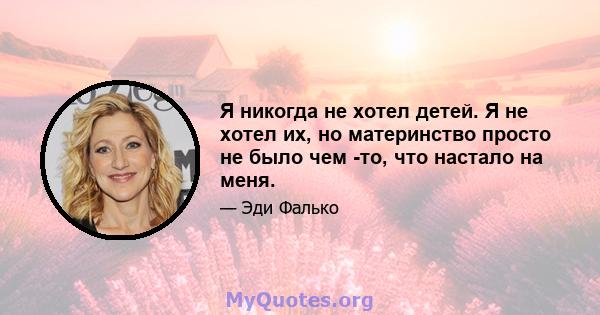 Я никогда не хотел детей. Я не хотел их, но материнство просто не было чем -то, что настало на меня.