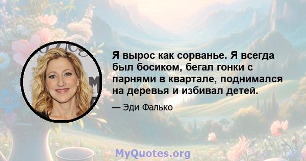 Я вырос как сорванье. Я всегда был босиком, бегал гонки с парнями в квартале, поднимался на деревья и избивал детей.