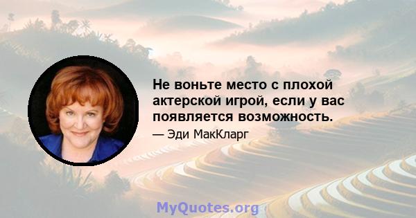 Не воньте место с плохой актерской игрой, если у вас появляется возможность.