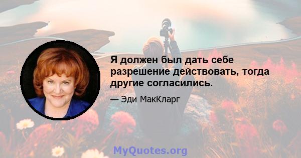 Я должен был дать себе разрешение действовать, тогда другие согласились.