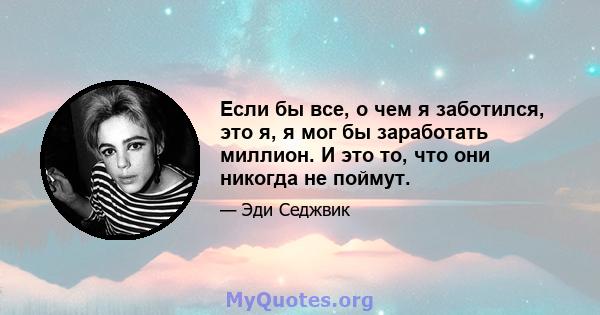 Если бы все, о чем я заботился, это я, я мог бы заработать миллион. И это то, что они никогда не поймут.