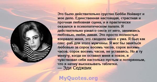 Это было действительно грустно Бобби Нойвирт и мое дело. Единственная настоящая, страстная и прочная любовная сцена, и я практически оказался в психопатическом палате. Я действительно узнал о сексе от него, занимаясь