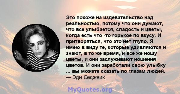 Это похоже на издевательство над реальностью, потому что они думают, что все улыбается, сладость и цветы, когда есть что -то горькое по вкусу. И притворяться, что это нет глупо. Я имею в виду те, которые удивляются и