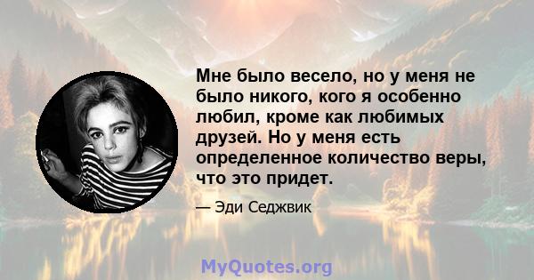 Мне было весело, но у меня не было никого, кого я особенно любил, кроме как любимых друзей. Но у меня есть определенное количество веры, что это придет.