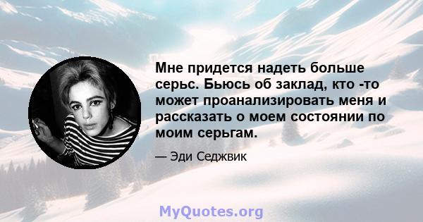 Мне придется надеть больше серьс. Бьюсь об заклад, кто -то может проанализировать меня и рассказать о моем состоянии по моим серьгам.