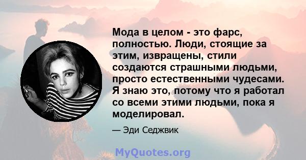 Мода в целом - это фарс, полностью. Люди, стоящие за этим, извращены, стили создаются страшными людьми, просто естественными чудесами. Я знаю это, потому что я работал со всеми этими людьми, пока я моделировал.