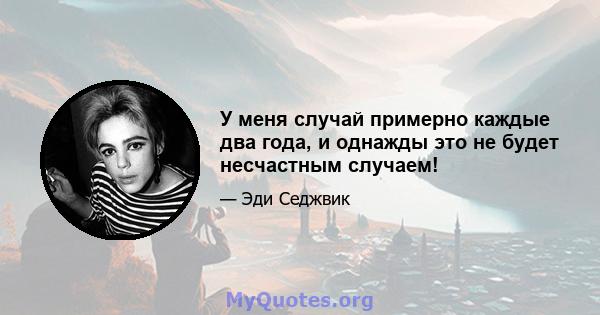 У меня случай примерно каждые два года, и однажды это не будет несчастным случаем!