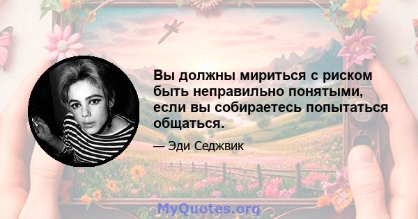 Вы должны мириться с риском быть неправильно понятыми, если вы собираетесь попытаться общаться.