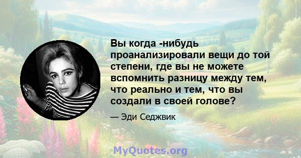 Вы когда -нибудь проанализировали вещи до той степени, где вы не можете вспомнить разницу между тем, что реально и тем, что вы создали в своей голове?