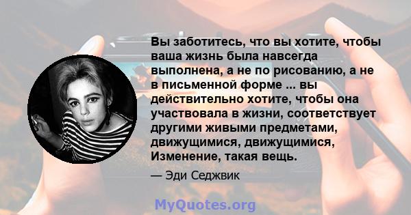 Вы заботитесь, что вы хотите, чтобы ваша жизнь была навсегда выполнена, а не по рисованию, а не в письменной форме ... вы действительно хотите, чтобы она участвовала в жизни, соответствует другими живыми предметами,