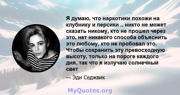 Я думаю, что наркотики похожи на клубнику и персики .. никто не может сказать никому, кто не прошел через это, нет никакого способа объяснить это любому, кто не пробовал это. Чтобы сохранить эту превосходную высоту,