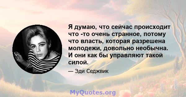 Я думаю, что сейчас происходит что -то очень странное, потому что власть, которая разрешена молодежи, довольно необычна. И они как бы управляют такой силой.