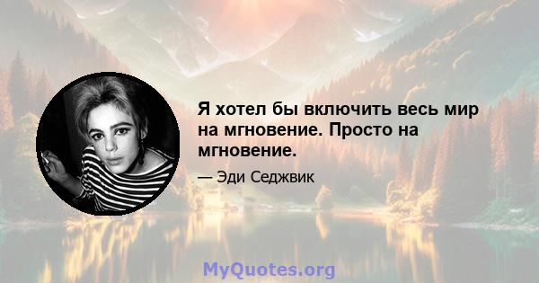 Я хотел бы включить весь мир на мгновение. Просто на мгновение.