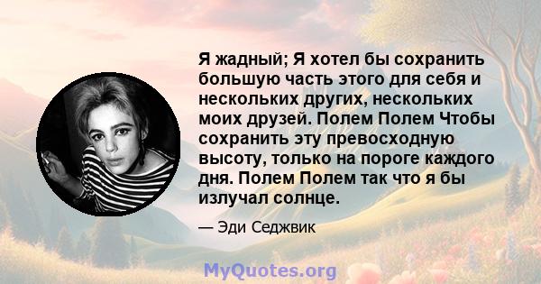 Я жадный; Я хотел бы сохранить большую часть этого для себя и нескольких других, нескольких моих друзей. Полем Полем Чтобы сохранить эту превосходную высоту, только на пороге каждого дня. Полем Полем так что я бы