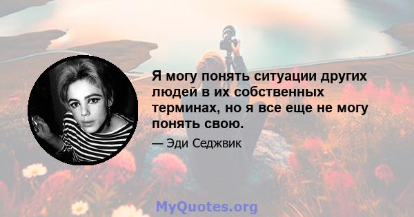 Я могу понять ситуации других людей в их собственных терминах, но я все еще не могу понять свою.