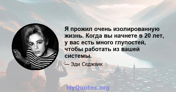 Я прожил очень изолированную жизнь. Когда вы начнете в 20 лет, у вас есть много глупостей, чтобы работать из вашей системы.