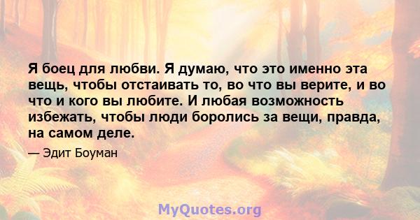 Я боец ​​для любви. Я думаю, что это именно эта вещь, чтобы отстаивать то, во что вы верите, и во что и кого вы любите. И любая возможность избежать, чтобы люди боролись за вещи, правда, на самом деле.