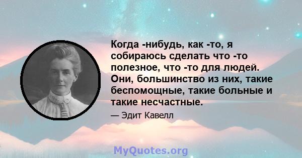 Когда -нибудь, как -то, я собираюсь сделать что -то полезное, что -то для людей. Они, большинство из них, такие беспомощные, такие больные и такие несчастные.