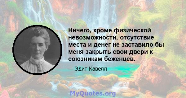 Ничего, кроме физической невозможности, отсутствие места и денег не заставило бы меня закрыть свои двери к союзникам беженцев.