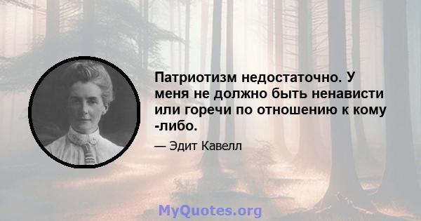 Патриотизм недостаточно. У меня не должно быть ненависти или горечи по отношению к кому -либо.