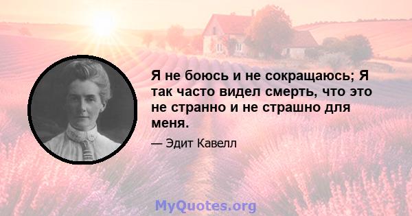 Я не боюсь и не сокращаюсь; Я так часто видел смерть, что это не странно и не страшно для меня.