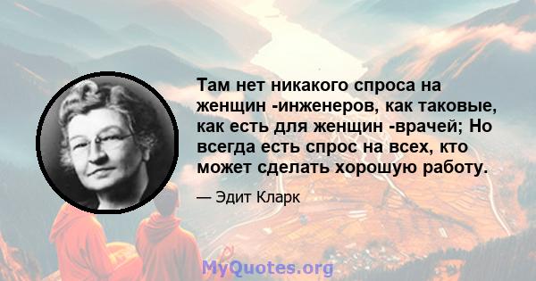 Там нет никакого спроса на женщин -инженеров, как таковые, как есть для женщин -врачей; Но всегда есть спрос на всех, кто может сделать хорошую работу.