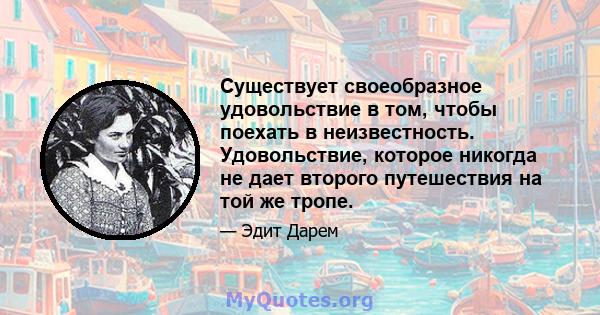 Существует своеобразное удовольствие в том, чтобы поехать в неизвестность. Удовольствие, которое никогда не дает второго путешествия на той же тропе.