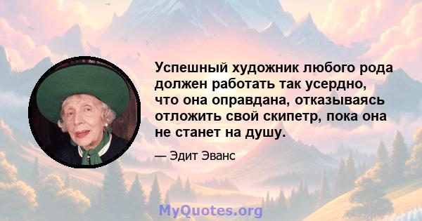 Успешный художник любого рода должен работать так усердно, что она оправдана, отказываясь отложить свой скипетр, пока она не станет на душу.