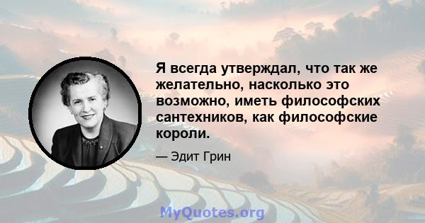 Я всегда утверждал, что так же желательно, насколько это возможно, иметь философских сантехников, как философские короли.