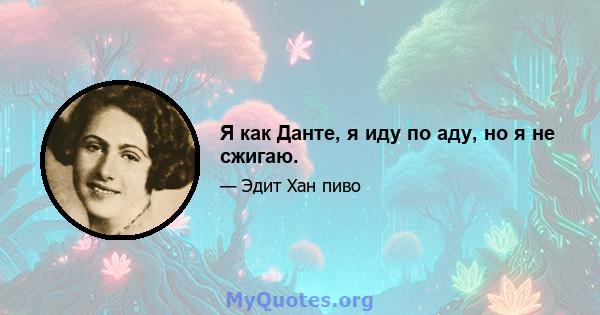 Я как Данте, я иду по аду, но я не сжигаю.