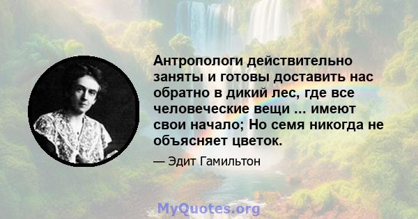 Антропологи действительно заняты и готовы доставить нас обратно в дикий лес, где все человеческие вещи ... имеют свои начало; Но семя никогда не объясняет цветок.