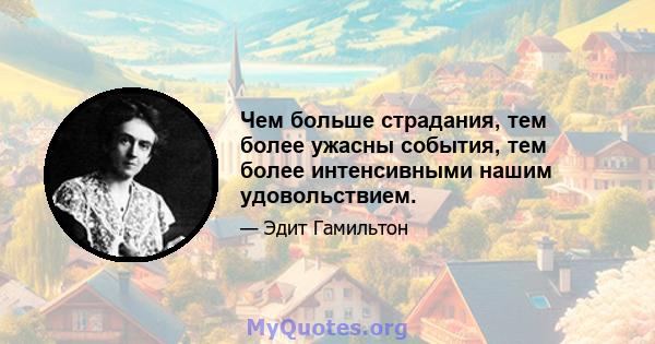 Чем больше страдания, тем более ужасны события, тем более интенсивными нашим удовольствием.