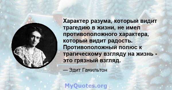 Характер разума, который видит трагедию в жизни, не имел противоположного характера, который видит радость. Противоположный полюс к трагическому взгляду на жизнь - это грязный взгляд.