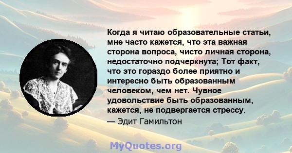 Когда я читаю образовательные статьи, мне часто кажется, что эта важная сторона вопроса, чисто личная сторона, недостаточно подчеркнута; Тот факт, что это гораздо более приятно и интересно быть образованным человеком,